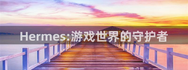 杏耀官网注册平台怎么注册的：Hermes:游戏世界的守护者