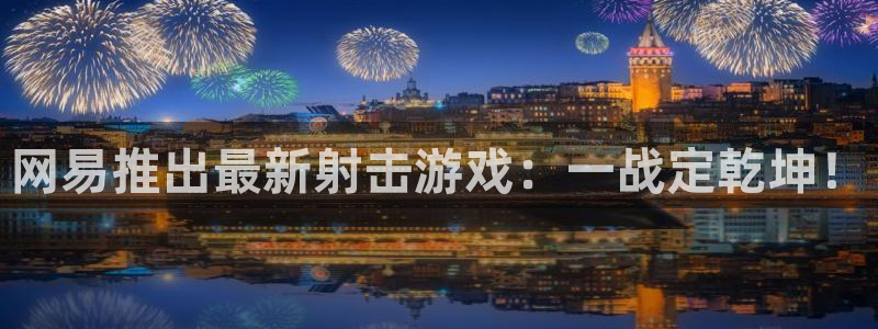 杏耀子股价：网易推出最新射击游戏：一战定乾坤！
