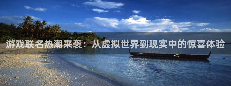 杏耀官网挂机项目怎么样：游戏联名热潮来袭：从虚拟世界到现实中的惊喜体验