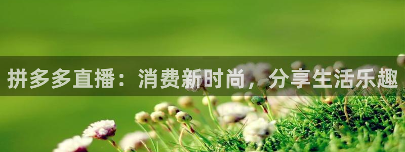 飞速nba直播吧：拼多多直播：消费新时尚，分享生活乐趣