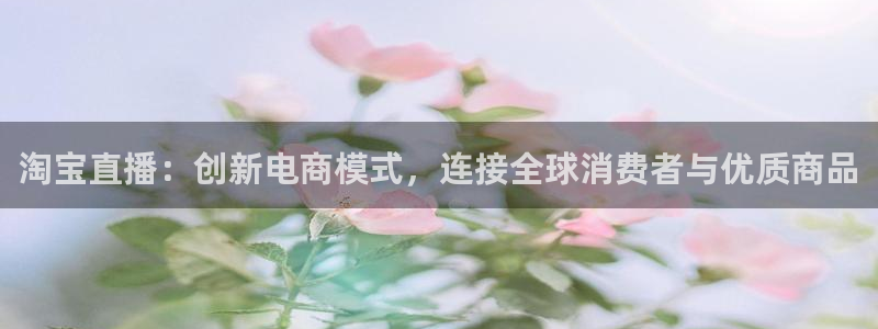 飞速直播nba：淘宝直播：创新电商模式，连接全球消费者与优质商品