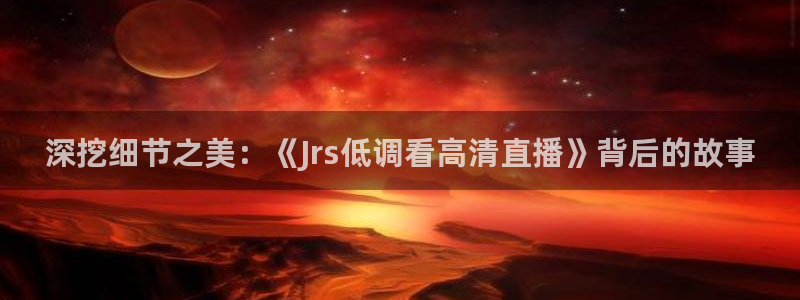 飞速体育直播nba：深挖细节之美：《Jrs低调看高清直播》背后的故事