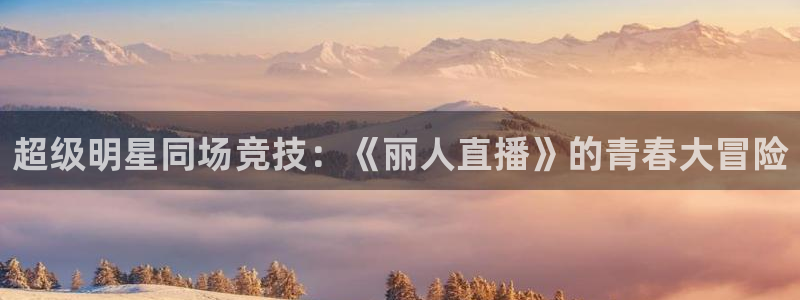 飞速直播：超级明星同场竞技：《丽人直播》的青春大冒险