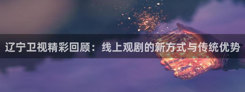 飞速直播看球：辽宁卫视精彩回顾：线上观剧的新方式与传统优势